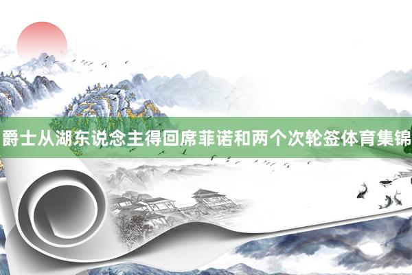 爵士从湖东说念主得回席菲诺和两个次轮签体育集锦