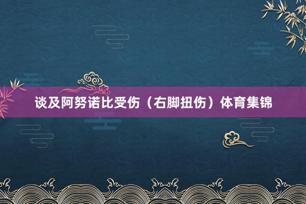 谈及阿努诺比受伤（右脚扭伤）体育集锦