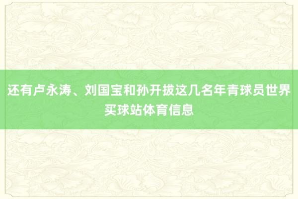 还有卢永涛、刘国宝和孙开拔这几名年青球员世界买球站体育信息