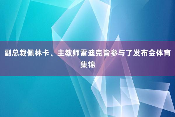 副总裁佩林卡、主教师雷迪克皆参与了发布会体育集锦