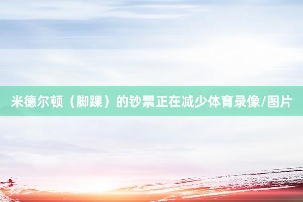 米德尔顿（脚踝）的钞票正在减少体育录像/图片