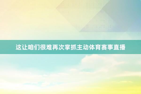 这让咱们很难再次掌抓主动体育赛事直播