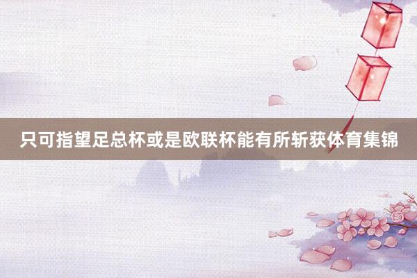 只可指望足总杯或是欧联杯能有所斩获体育集锦
