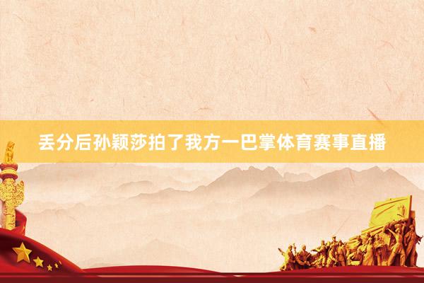 丢分后孙颖莎拍了我方一巴掌体育赛事直播