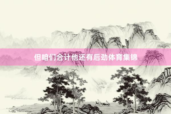 但咱们合计他还有后劲体育集锦
