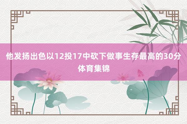 他发扬出色以12投17中砍下做事生存最高的30分体育集锦