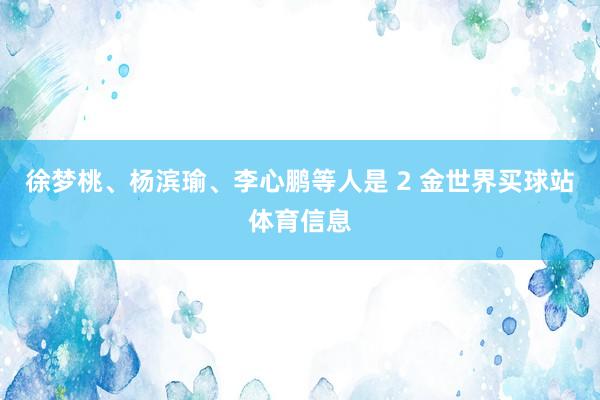 徐梦桃、杨滨瑜、李心鹏等人是 2 金世界买球站体育信息
