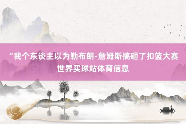 “我个东谈主以为勒布朗-詹姆斯搞砸了扣篮大赛世界买球站体育信息