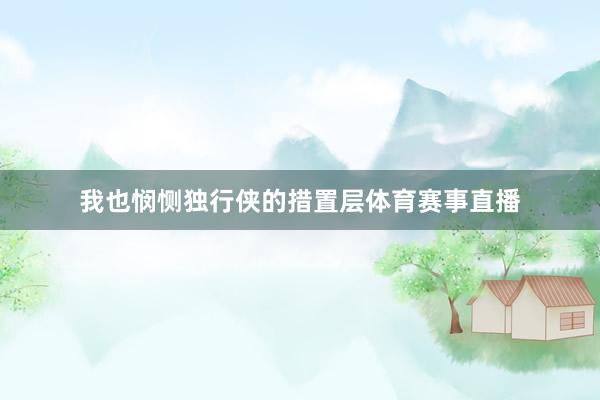 我也悯恻独行侠的措置层体育赛事直播
