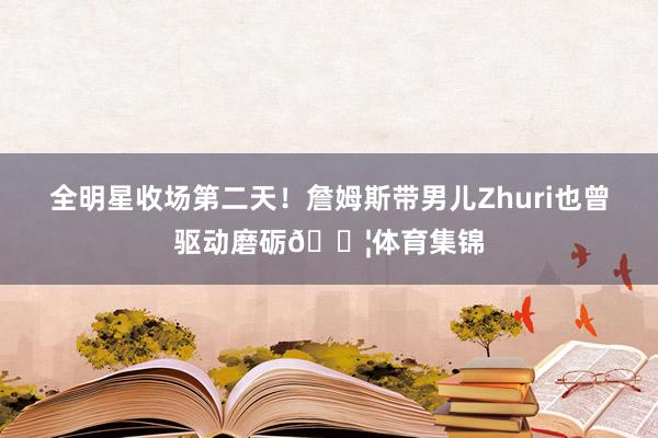 全明星收场第二天！詹姆斯带男儿Zhuri也曾驱动磨砺💦体育集锦