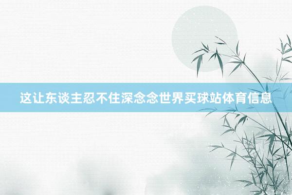 这让东谈主忍不住深念念世界买球站体育信息