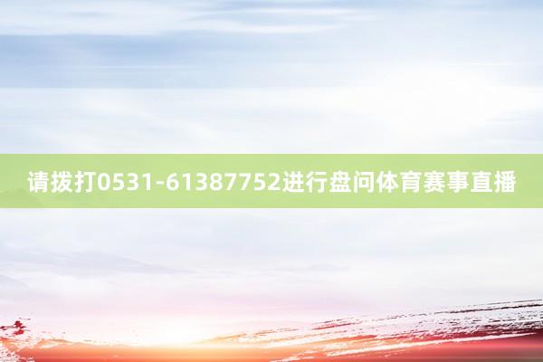 请拨打0531-61387752进行盘问体育赛事直播