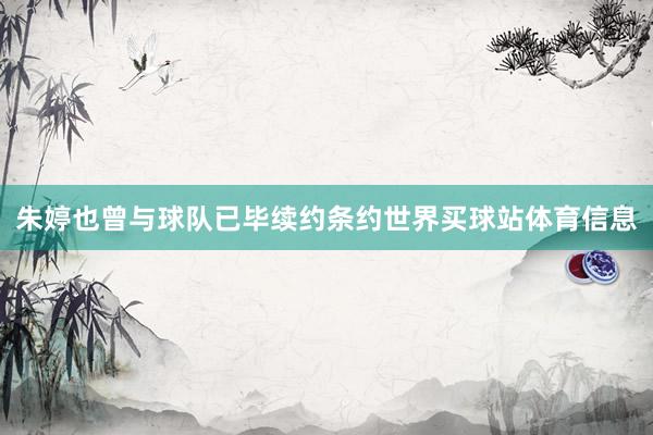 朱婷也曾与球队已毕续约条约世界买球站体育信息