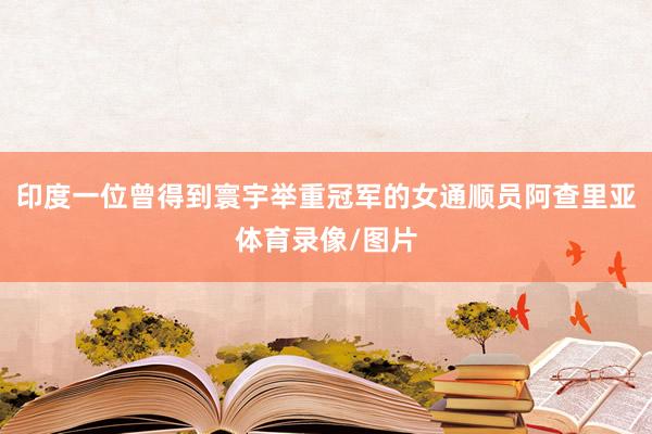 印度一位曾得到寰宇举重冠军的女通顺员阿查里亚体育录像/图片