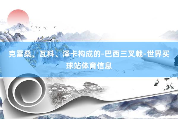 克雷桑、瓦科、泽卡构成的-巴西三叉戟-世界买球站体育信息