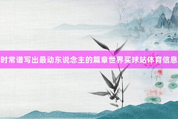 时常谱写出最动东说念主的篇章世界买球站体育信息