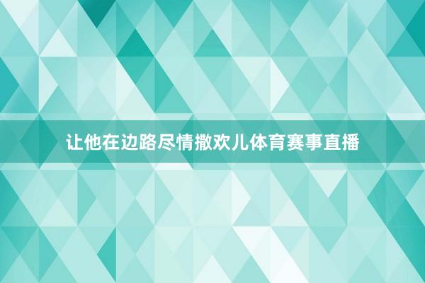 让他在边路尽情撒欢儿体育赛事直播