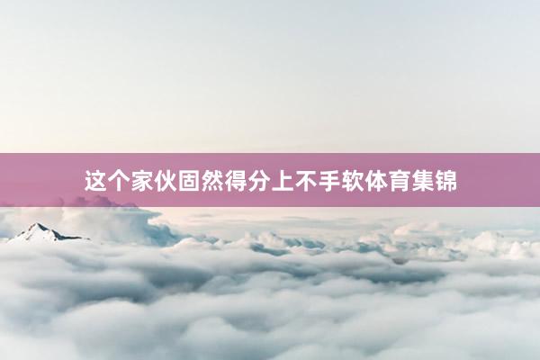 这个家伙固然得分上不手软体育集锦