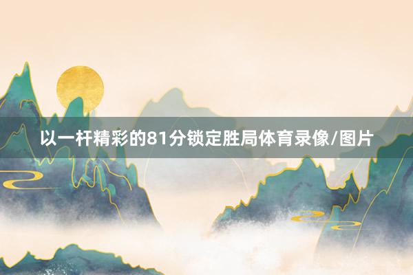 以一杆精彩的81分锁定胜局体育录像/图片
