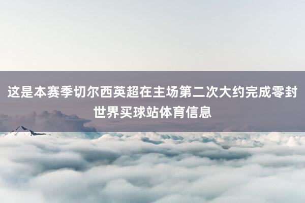 这是本赛季切尔西英超在主场第二次大约完成零封世界买球站体育信息