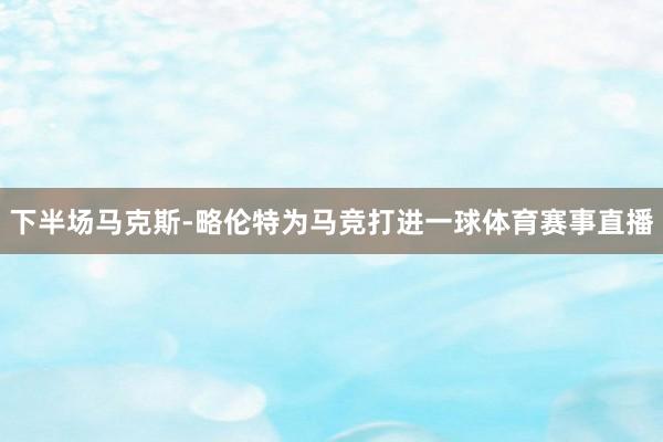 下半场马克斯-略伦特为马竞打进一球体育赛事直播