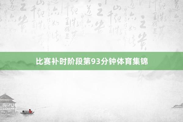 比赛补时阶段第93分钟体育集锦