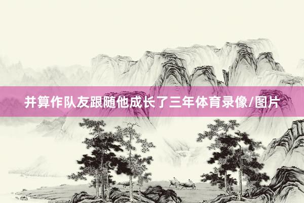 并算作队友跟随他成长了三年体育录像/图片