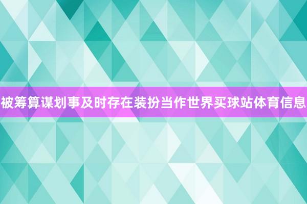 被筹算谋划事及时存在装扮当作世界买球站体育信息
