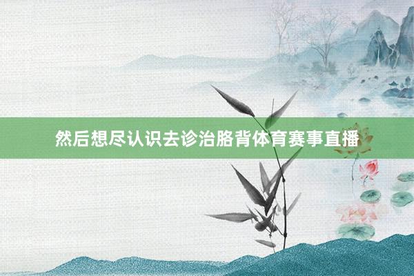 然后想尽认识去诊治胳背体育赛事直播