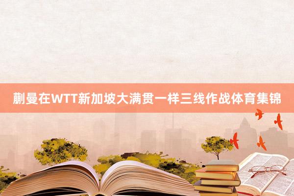 蒯曼在WTT新加坡大满贯一样三线作战体育集锦