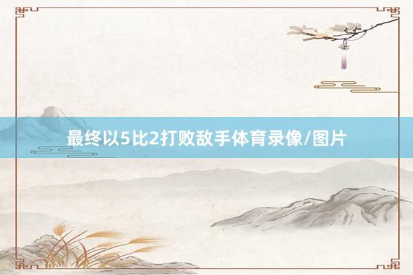 最终以5比2打败敌手体育录像/图片