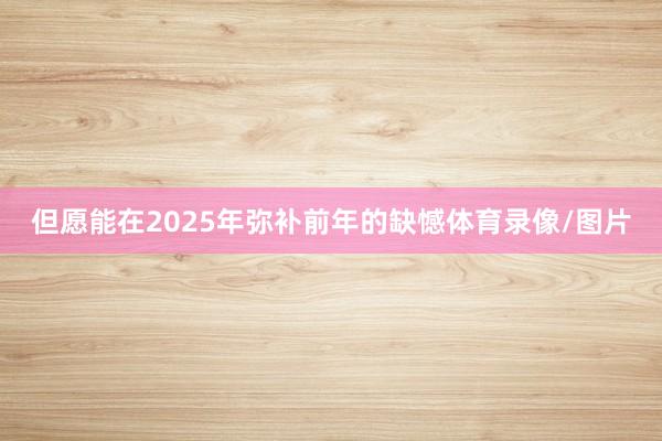 但愿能在2025年弥补前年的缺憾体育录像/图片