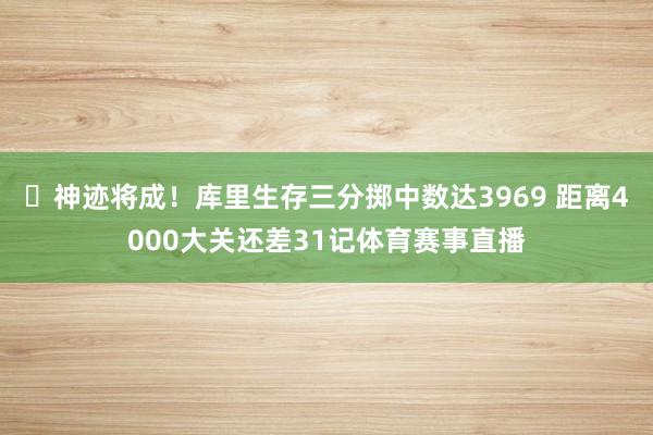 ❗神迹将成！库里生存三分掷中数达3969 距离4000大关还差31记体育赛事直播