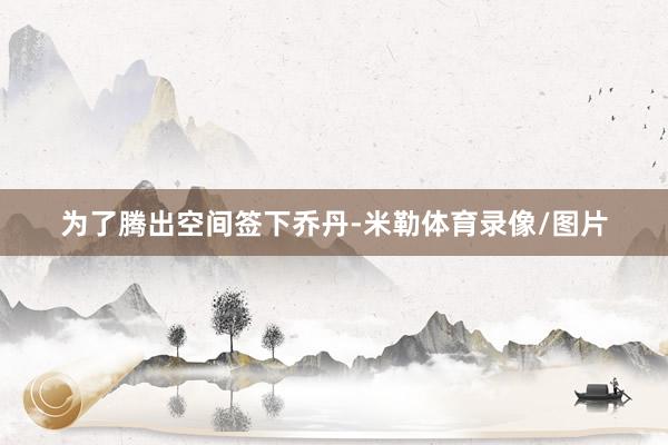 为了腾出空间签下乔丹-米勒体育录像/图片