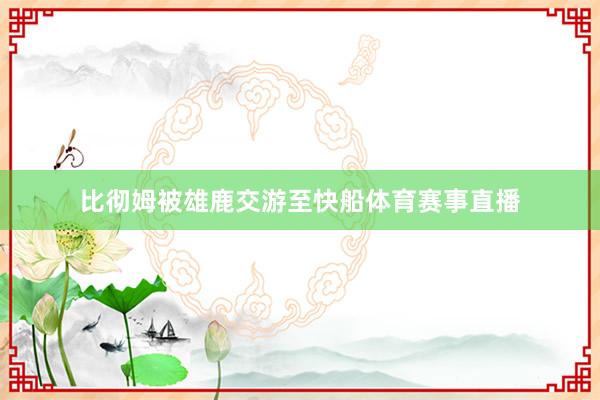 比彻姆被雄鹿交游至快船体育赛事直播