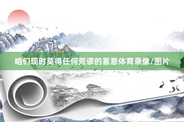 咱们现时莫得任何荒谬的蓄意体育录像/图片