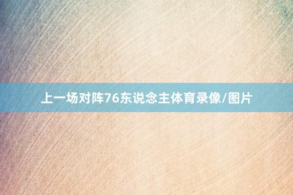 上一场对阵76东说念主体育录像/图片