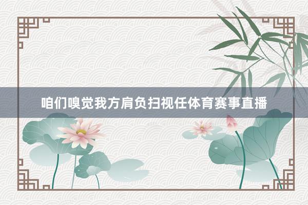 咱们嗅觉我方肩负扫视任体育赛事直播