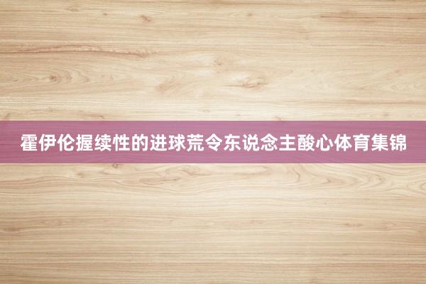 霍伊伦握续性的进球荒令东说念主酸心体育集锦