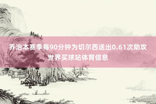 乔治本赛季每90分钟为切尔西送出0.61次助攻世界买球站体育信息