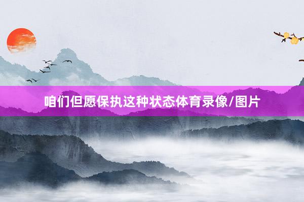 咱们但愿保执这种状态体育录像/图片