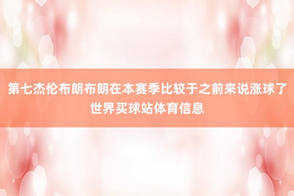 第七杰伦布朗布朗在本赛季比较于之前来说涨球了世界买球站体育信息