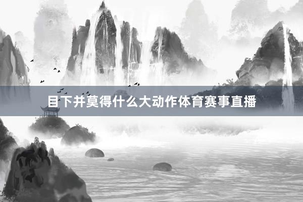 目下并莫得什么大动作体育赛事直播