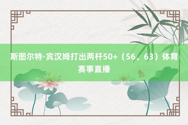 斯图尔特·宾汉姆打出两杆50+（56、63）体育赛事直播