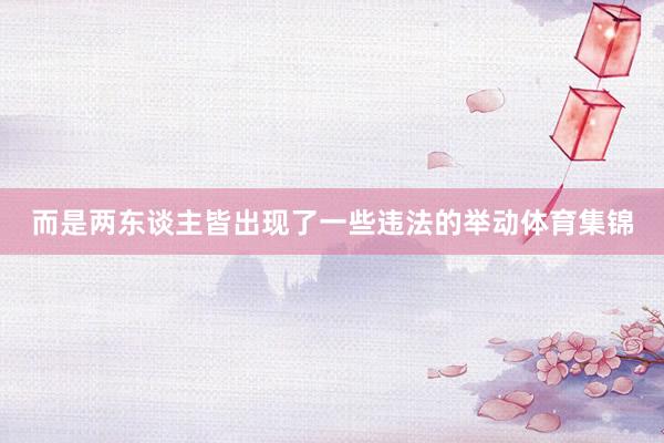 而是两东谈主皆出现了一些违法的举动体育集锦