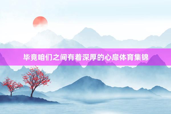 毕竟咱们之间有着深厚的心扉体育集锦