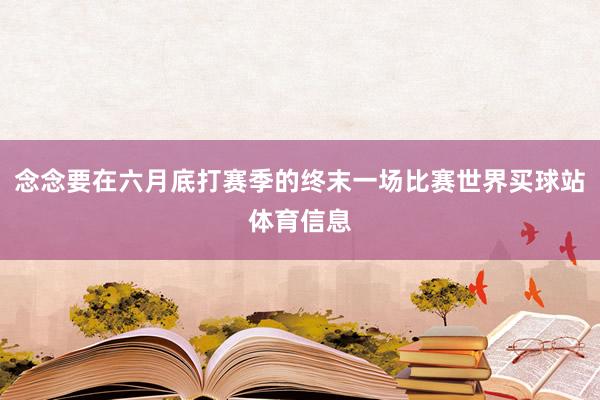念念要在六月底打赛季的终末一场比赛世界买球站体育信息