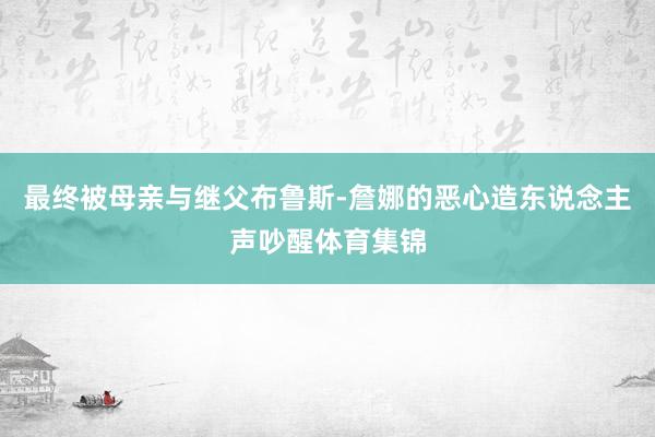 最终被母亲与继父布鲁斯-詹娜的恶心造东说念主声吵醒体育集锦