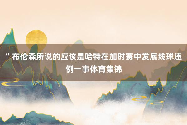 ”布伦森所说的应该是哈特在加时赛中发底线球违例一事体育集锦