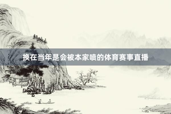 换在当年是会被本家喷的体育赛事直播